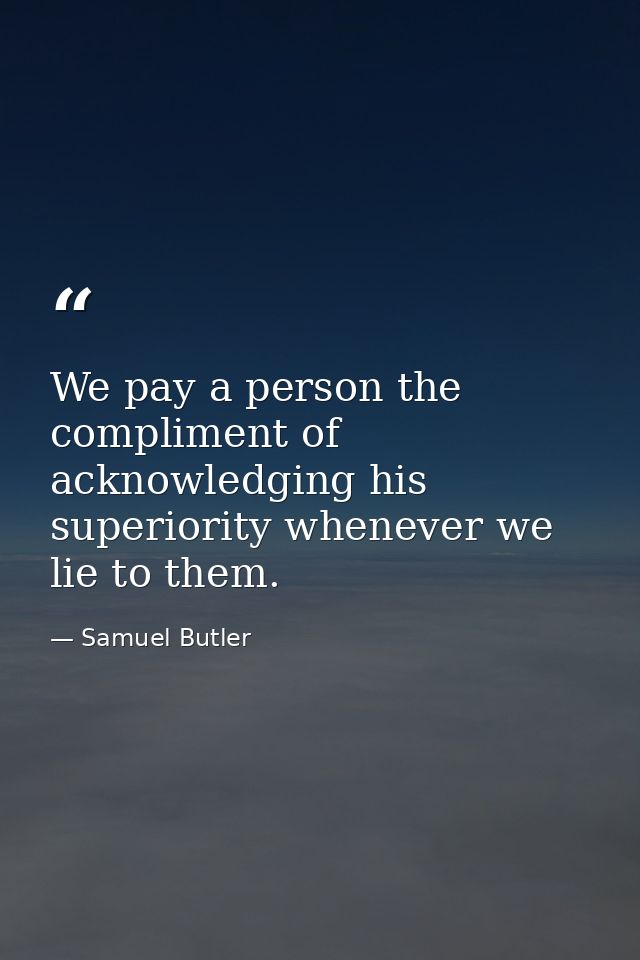 We pay a person the compliment of acknowledging his superiority whenever we lie to them. — Samuel Butler