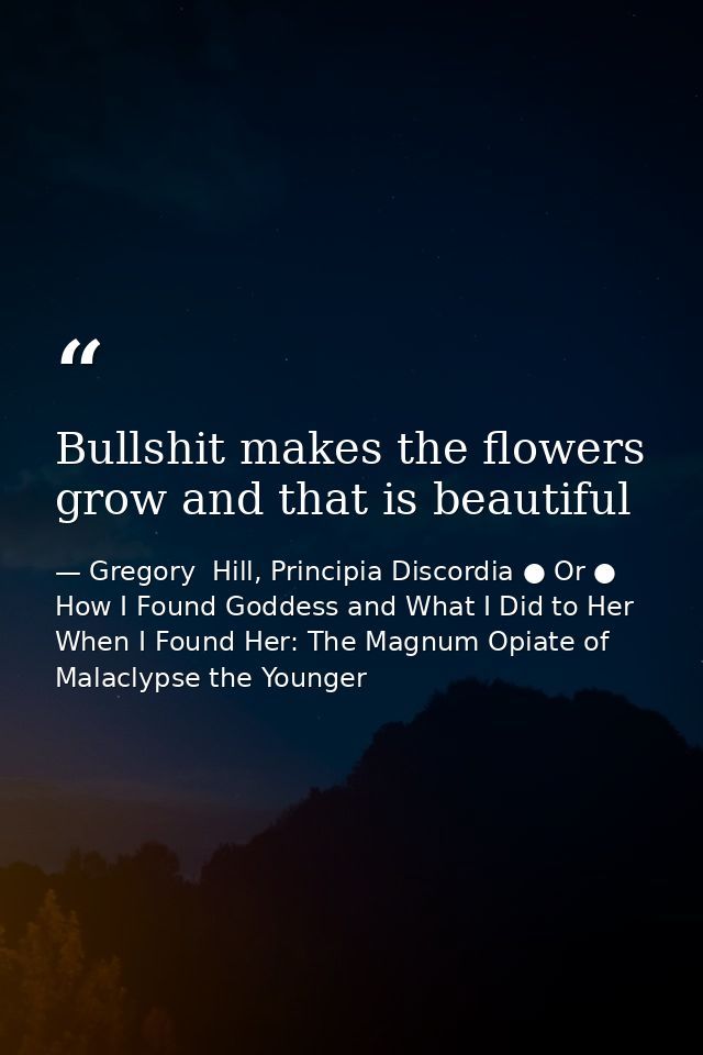 Bullshit makes the flowers grow and that is beautiful — Gregory  Hill, Principia Discordia ● Or ● How I Found Goddess and What I Did to Her When I Found Her: The Magnum Opiate of Malaclypse the Younger