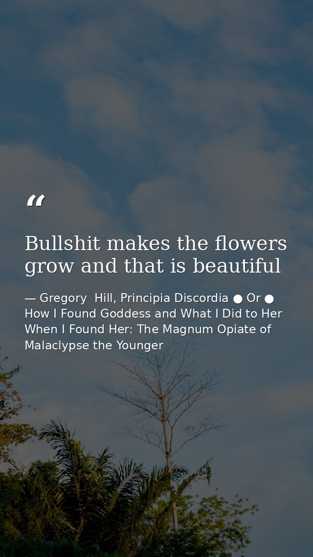 Bullshit makes the flowers grow and that is beautiful — Gregory  Hill, Principia Discordia ● Or ● How I Found Goddess and What I Did to Her When I Found Her: The Magnum Opiate of Malaclypse the Younger