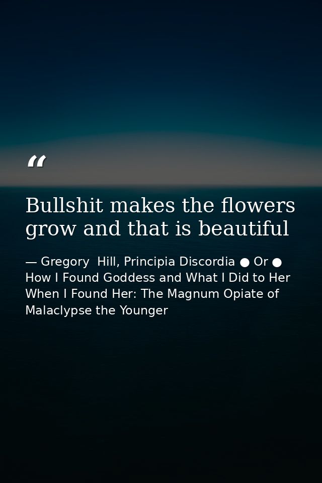 Bullshit makes the flowers grow and that is beautiful — Gregory  Hill, Principia Discordia ● Or ● How I Found Goddess and What I Did to Her When I Found Her: The Magnum Opiate of Malaclypse the Younger