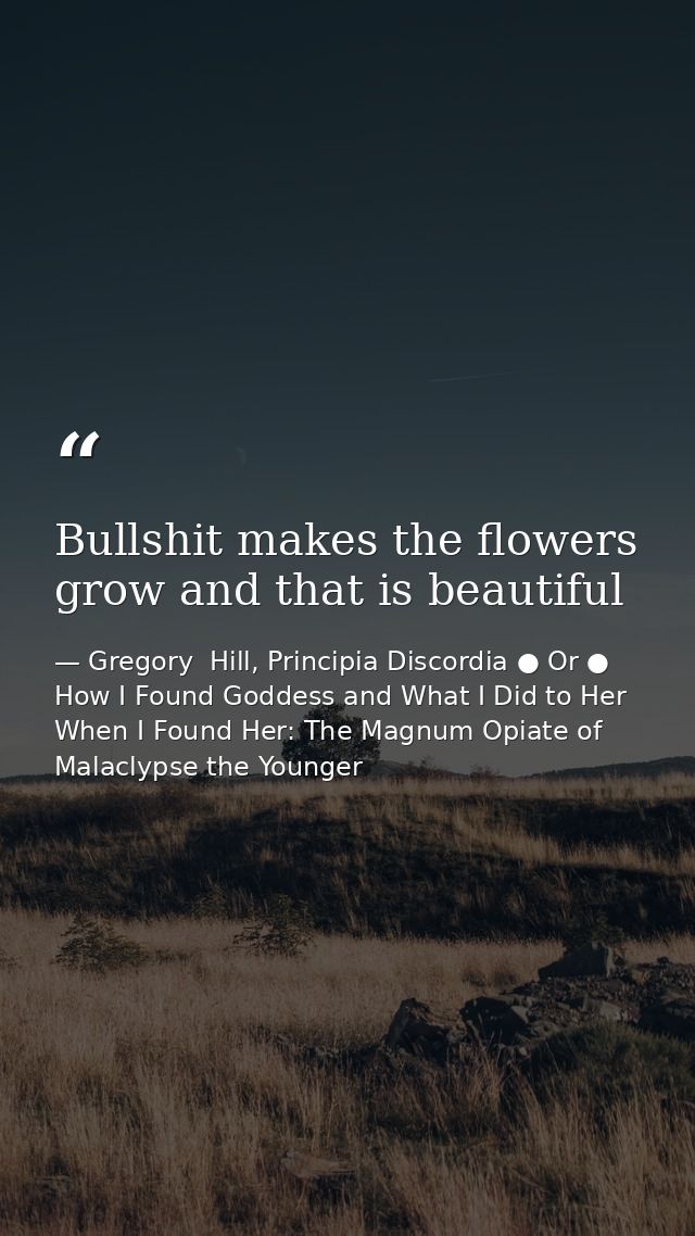 Bullshit makes the flowers grow and that is beautiful — Gregory  Hill, Principia Discordia ● Or ● How I Found Goddess and What I Did to Her When I Found Her: The Magnum Opiate of Malaclypse the Younger