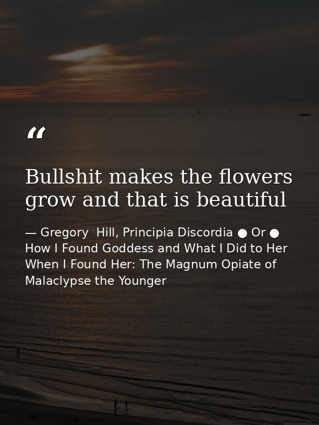 Bullshit makes the flowers grow and that is beautiful — Gregory  Hill, Principia Discordia ● Or ● How I Found Goddess and What I Did to Her When I Found Her: The Magnum Opiate of Malaclypse the Younger