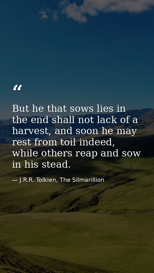But he that sows lies in the end shall not lack of a harvest, and soon he may rest from toil indeed, while others reap a — J.R.R. Tolkien, The Silmarillion