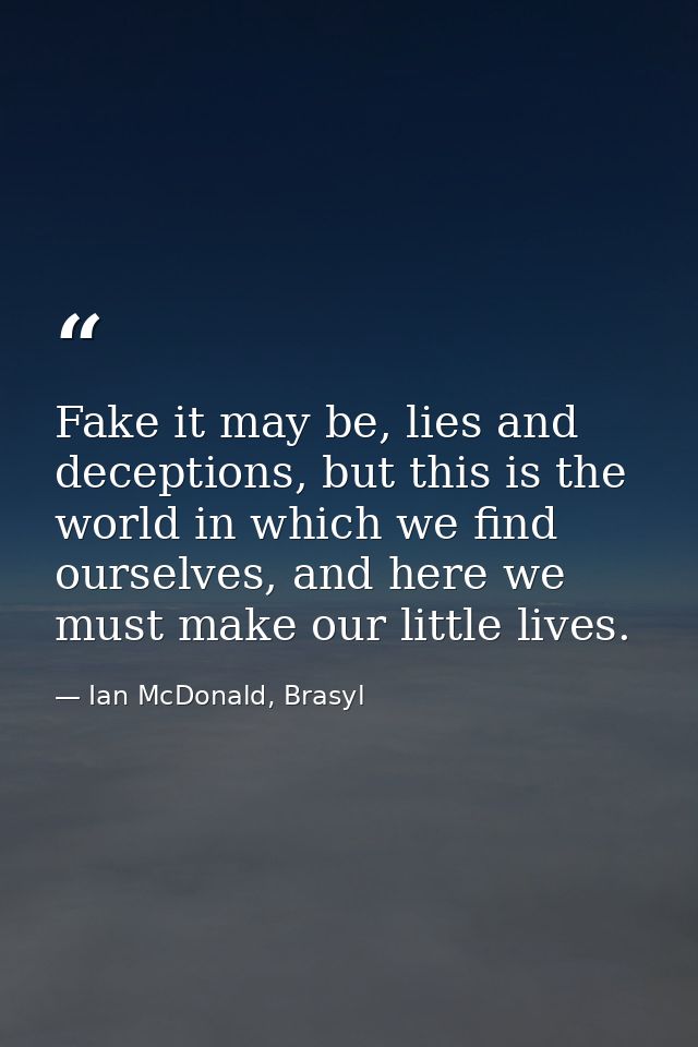 Fake it may be, lies and deceptions, but this is the world in which we find ourselves, and here we must make our little  — Ian McDonald, Brasyl