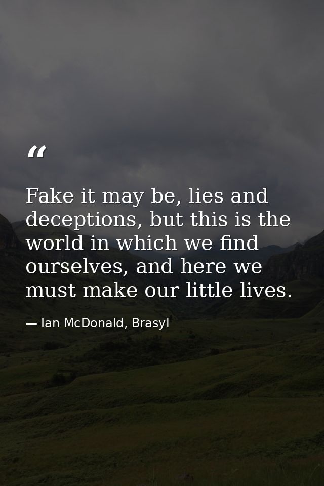 Fake it may be, lies and deceptions, but this is the world in which we find ourselves, and here we must make our little  — Ian McDonald, Brasyl
