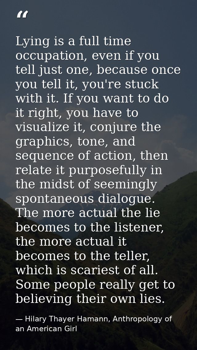 Lying is a full time occupation, even if you tell just one, because once you tell it, you're stuck with it. If you want  — Hilary Thayer Hamann, Anthropology of an American Girl