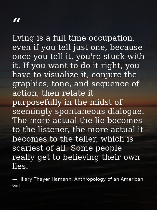 Lying is a full time occupation, even if you tell just one, because once you tell it, you're stuck with it. If you want  — Hilary Thayer Hamann, Anthropology of an American Girl