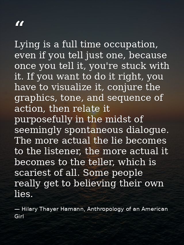 Lying is a full time occupation, even if you tell just one, because once you tell it, you're stuck with it. If you want  — Hilary Thayer Hamann, Anthropology of an American Girl