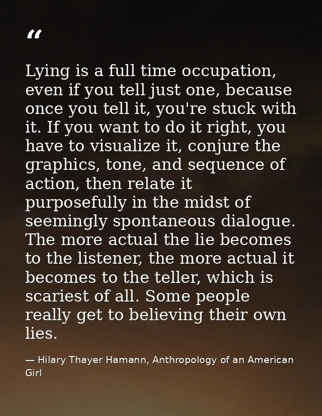 Lying is a full time occupation, even if you tell just one, because once you tell it, you're stuck with it. If you want  — Hilary Thayer Hamann, Anthropology of an American Girl