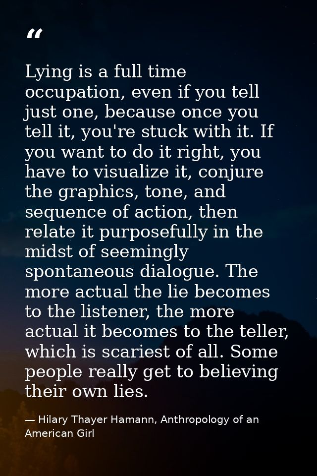 Lying is a full time occupation, even if you tell just one, because once you tell it, you're stuck with it. If you want  — Hilary Thayer Hamann, Anthropology of an American Girl