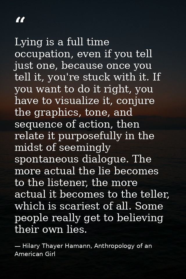 Lying is a full time occupation, even if you tell just one, because once you tell it, you're stuck with it. If you want  — Hilary Thayer Hamann, Anthropology of an American Girl