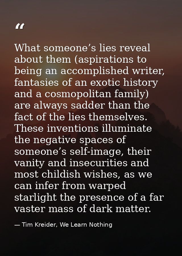 What someone’s lies reveal about them (aspirations to being an accomplished writer, fantasies of an exotic history and a — Tim Kreider, We Learn Nothing