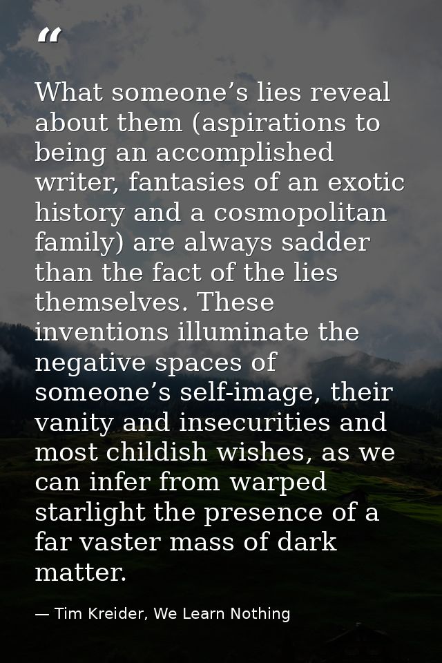 What someone’s lies reveal about them (aspirations to being an accomplished writer, fantasies of an exotic history and a — Tim Kreider, We Learn Nothing