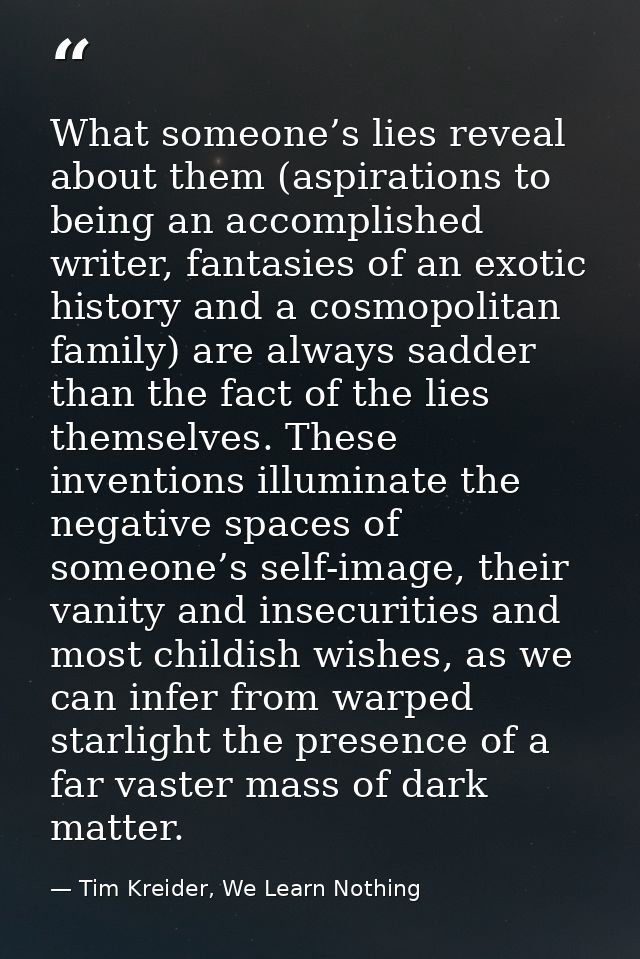 What someone’s lies reveal about them (aspirations to being an accomplished writer, fantasies of an exotic history and a — Tim Kreider, We Learn Nothing