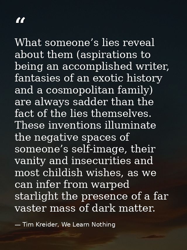What someone’s lies reveal about them (aspirations to being an accomplished writer, fantasies of an exotic history and a — Tim Kreider, We Learn Nothing