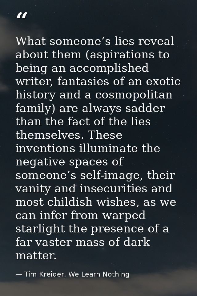 What someone’s lies reveal about them (aspirations to being an accomplished writer, fantasies of an exotic history and a — Tim Kreider, We Learn Nothing