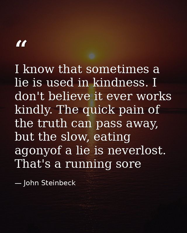 I know that sometimes a lie is used in kindness. I don't believe it ever works kindly. The quick pain of the truth can p — John Steinbeck