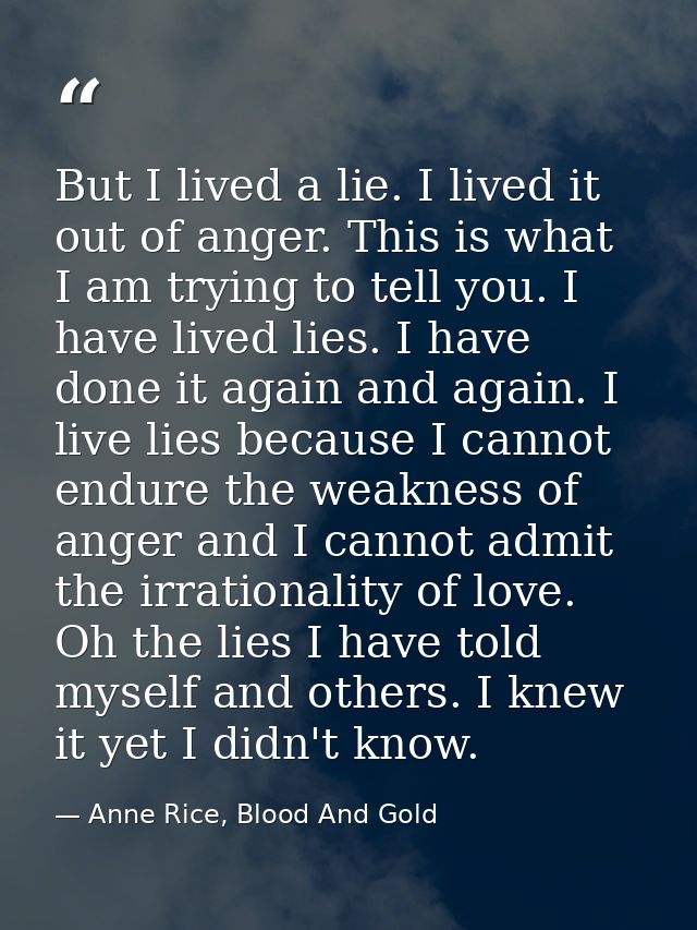 But I lived a lie. I lived it out of anger. This is what I am trying to tell you. I have lived lies. I have done it agai — Anne Rice, Blood And Gold