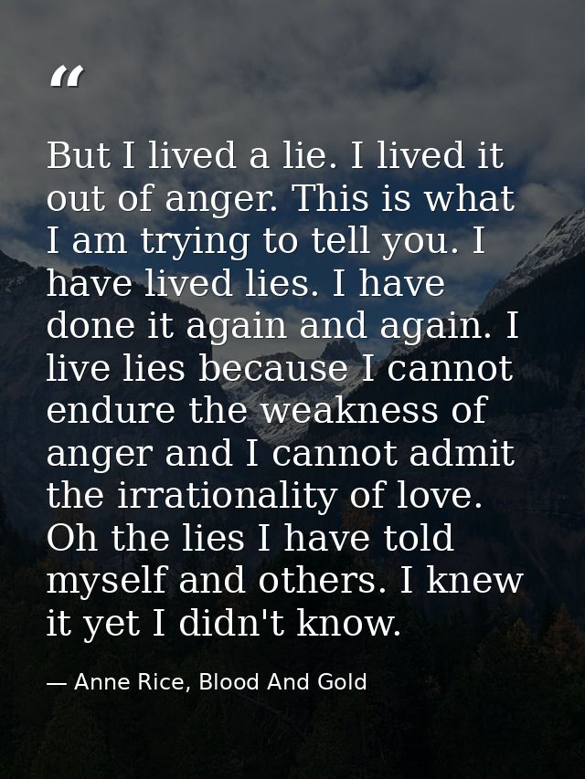 But I lived a lie. I lived it out of anger. This is what I am trying to tell you. I have lived lies. I have done it agai — Anne Rice, Blood And Gold
