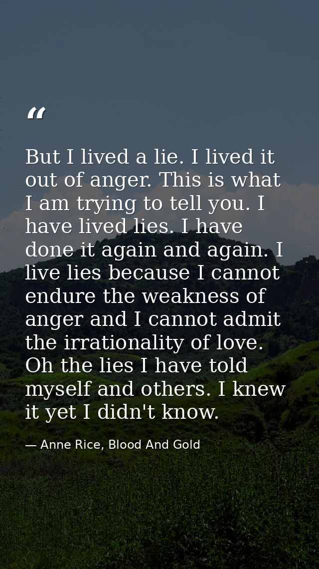 But I lived a lie. I lived it out of anger. This is what I am trying to tell you. I have lived lies. I have done it agai — Anne Rice, Blood And Gold
