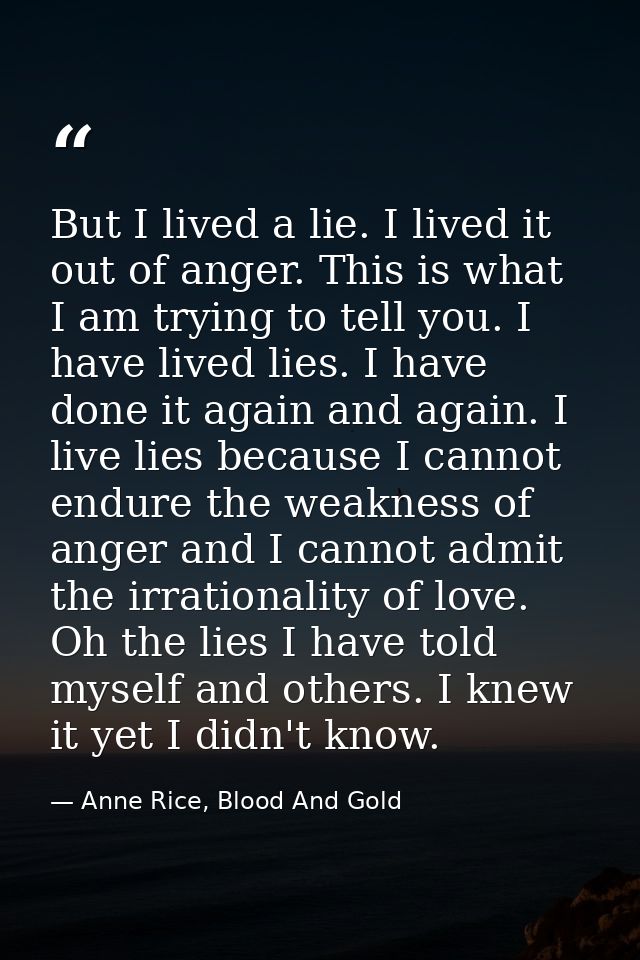 But I lived a lie. I lived it out of anger. This is what I am trying to tell you. I have lived lies. I have done it agai — Anne Rice, Blood And Gold