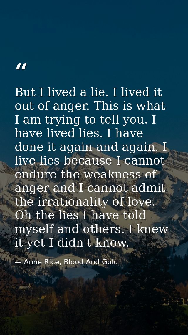 But I lived a lie. I lived it out of anger. This is what I am trying to tell you. I have lived lies. I have done it agai — Anne Rice, Blood And Gold