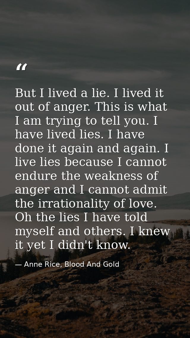 But I lived a lie. I lived it out of anger. This is what I am trying to tell you. I have lived lies. I have done it agai — Anne Rice, Blood And Gold