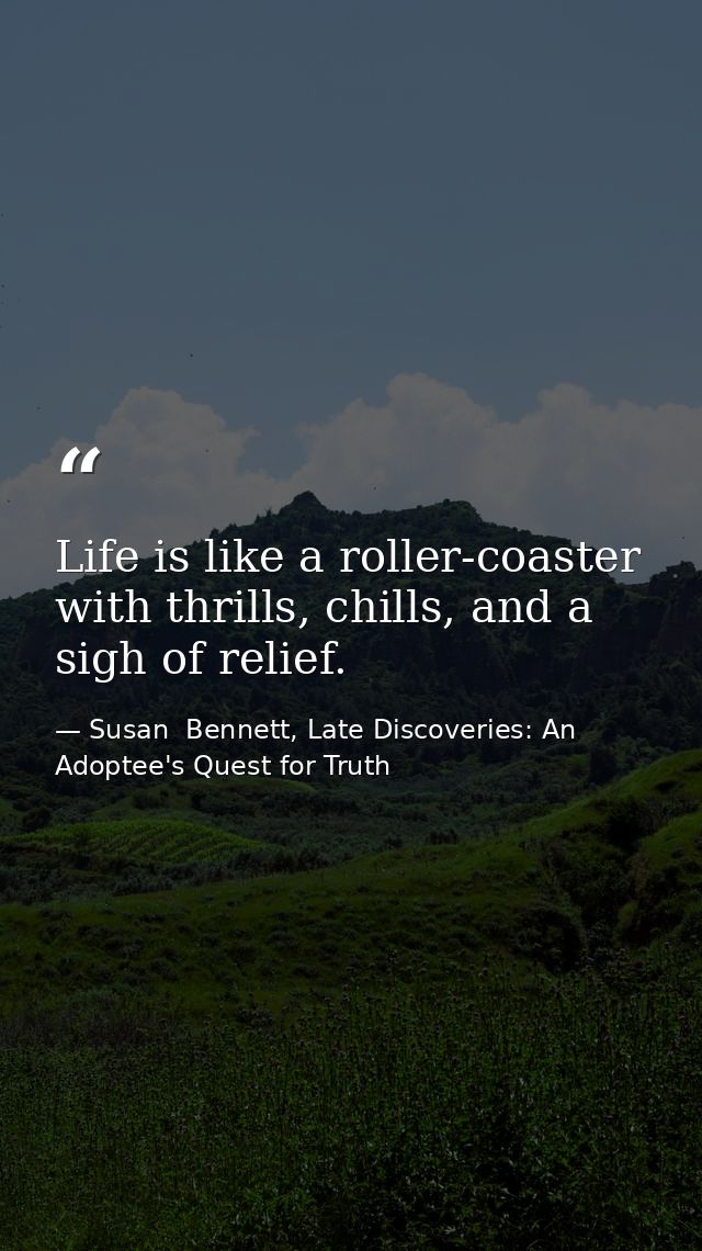 Life is like a roller-coaster with thrills, chills, and a sigh of relief. — Susan  Bennett, Late Discoveries: An Adoptee's Quest for Truth