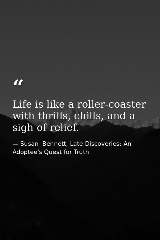Life is like a roller-coaster with thrills, chills, and a sigh of relief. — Susan  Bennett, Late Discoveries: An Adoptee's Quest for Truth