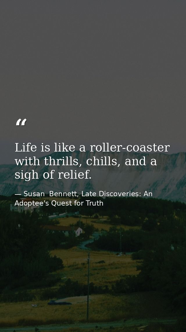 Life is like a roller-coaster with thrills, chills, and a sigh of relief. — Susan  Bennett, Late Discoveries: An Adoptee's Quest for Truth