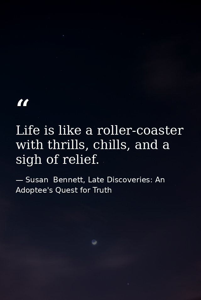 Life is like a roller-coaster with thrills, chills, and a sigh of relief. — Susan  Bennett, Late Discoveries: An Adoptee's Quest for Truth