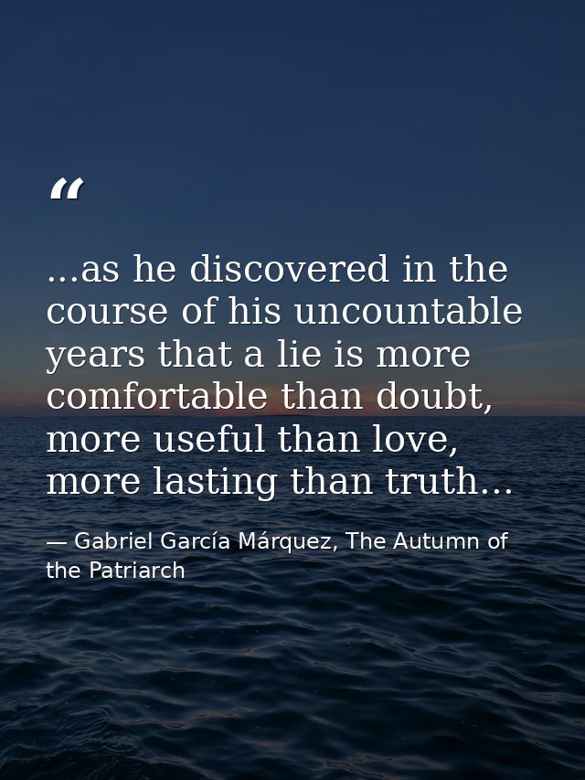 ...as he discovered in the course of his uncountable years that a lie is more comfortable than doubt, more useful than l — Gabriel García Márquez, The Autumn of the Patriarch