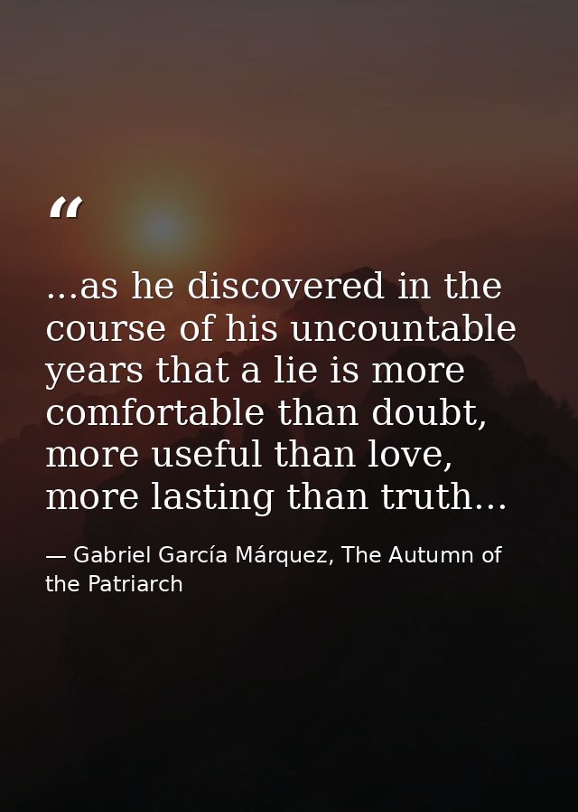 ...as he discovered in the course of his uncountable years that a lie is more comfortable than doubt, more useful than l — Gabriel García Márquez, The Autumn of the Patriarch