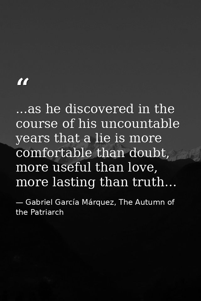 ...as he discovered in the course of his uncountable years that a lie is more comfortable than doubt, more useful than l — Gabriel García Márquez, The Autumn of the Patriarch