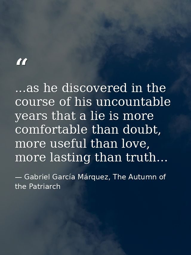 ...as he discovered in the course of his uncountable years that a lie is more comfortable than doubt, more useful than l — Gabriel García Márquez, The Autumn of the Patriarch