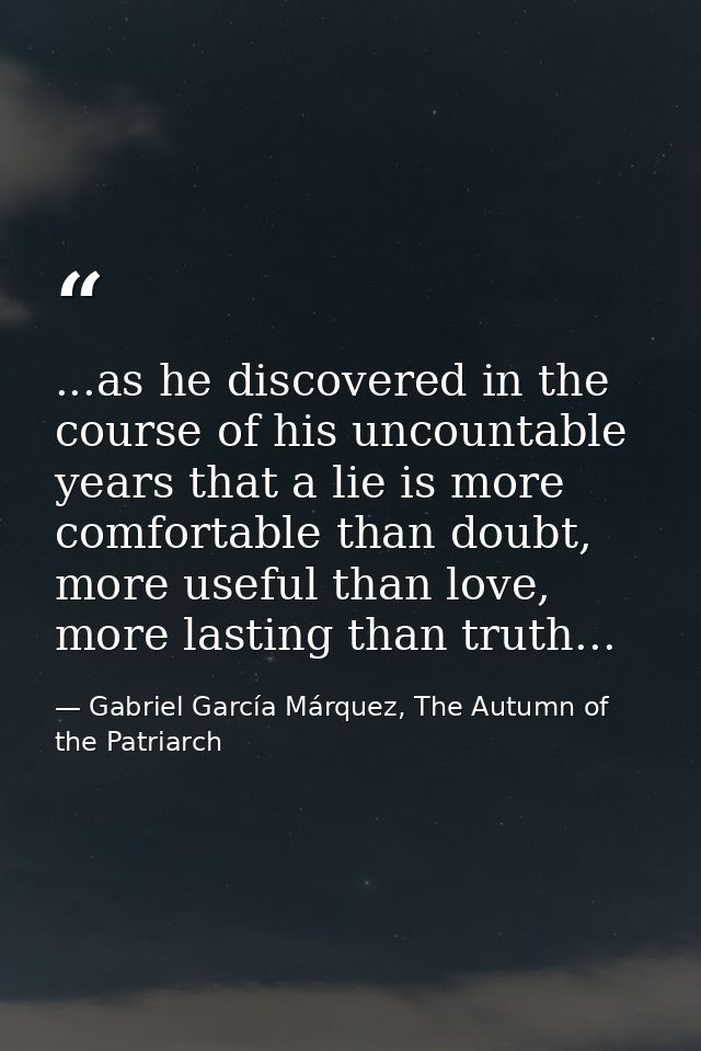 ...as he discovered in the course of his uncountable years that a lie is more comfortable than doubt, more useful than l — Gabriel García Márquez, The Autumn of the Patriarch