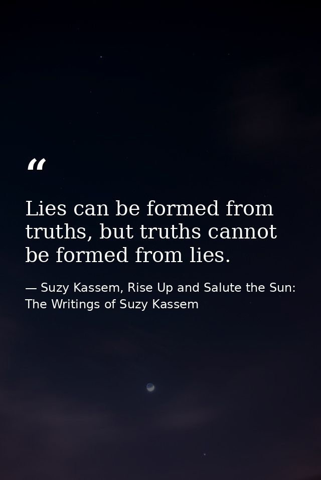 Lies can be formed from truths, but truths cannot be formed from lies. — Suzy Kassem, Rise Up and Salute the Sun: The Writings of Suzy Kassem