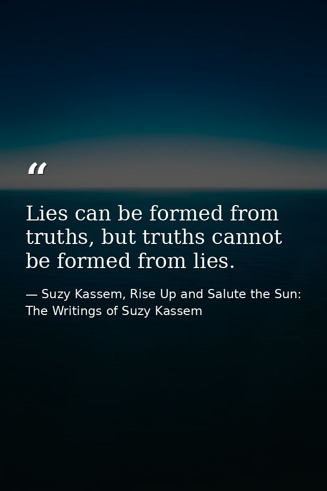 Lies can be formed from truths, but truths cannot be formed from lies. — Suzy Kassem, Rise Up and Salute the Sun: The Writings of Suzy Kassem