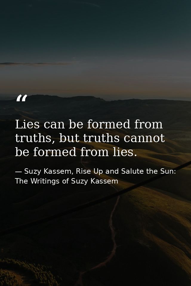 Lies can be formed from truths, but truths cannot be formed from lies. — Suzy Kassem, Rise Up and Salute the Sun: The Writings of Suzy Kassem