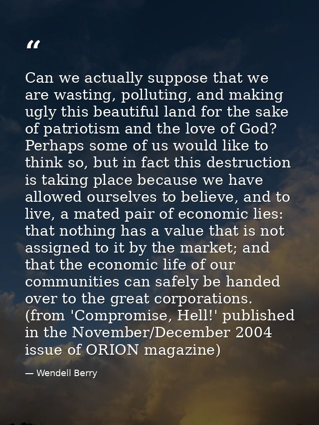 Can we actually suppose that we are wasting, polluting, and making ugly this beautiful land for the sake of patriotism a — Wendell Berry