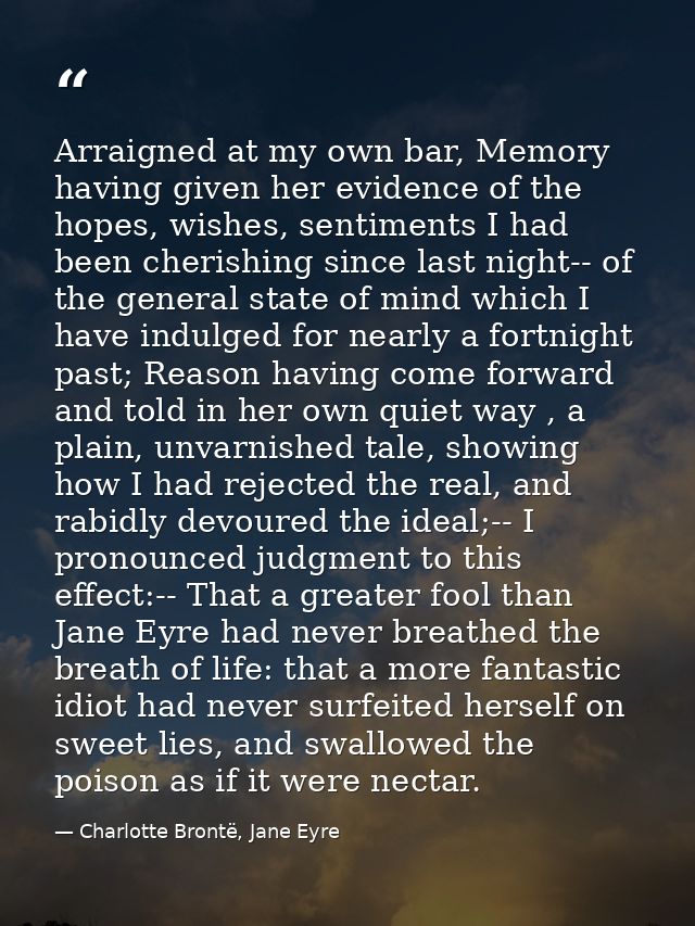Arraigned at my own bar, Memory having given her evidence of the hopes, wishes, sentiments I had been cherishing since l — Charlotte Brontë, Jane Eyre