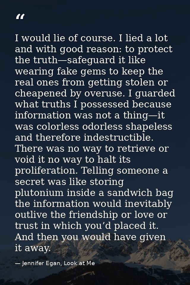 I would lie of course. I lied a lot and with good reason: to protect the truth—safeguard it like wearing fake gems to ke — Jennifer Egan, Look at Me