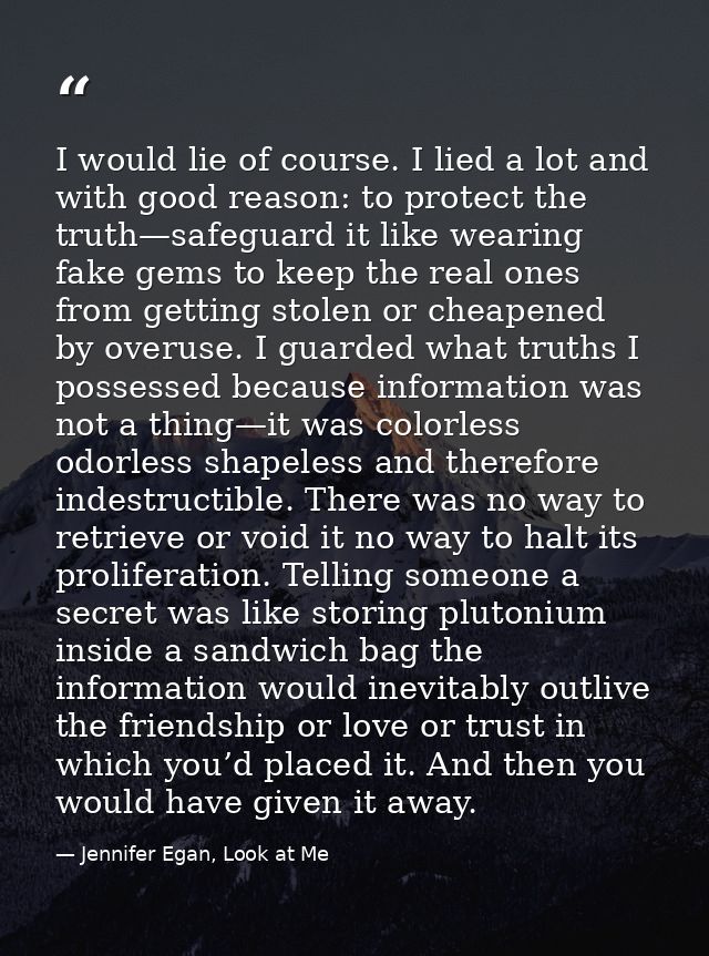 I would lie of course. I lied a lot and with good reason: to protect the truth—safeguard it like wearing fake gems to ke — Jennifer Egan, Look at Me