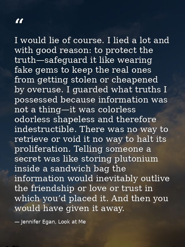 I would lie of course. I lied a lot and with good reason: to protect the truth—safeguard it like wearing fake gems to ke — Jennifer Egan, Look at Me