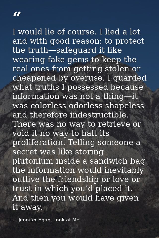 I would lie of course. I lied a lot and with good reason: to protect the truth—safeguard it like wearing fake gems to ke — Jennifer Egan, Look at Me