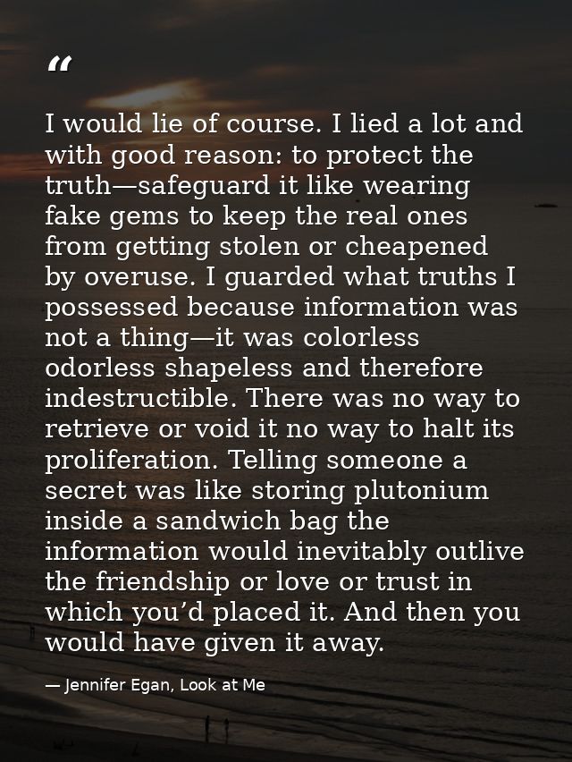 I would lie of course. I lied a lot and with good reason: to protect the truth—safeguard it like wearing fake gems to ke — Jennifer Egan, Look at Me