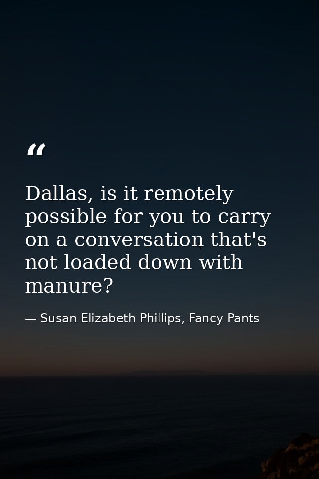 Dallas, is it remotely possible for you to carry on a conversation that's not loaded down with manure? — Susan Elizabeth Phillips, Fancy Pants