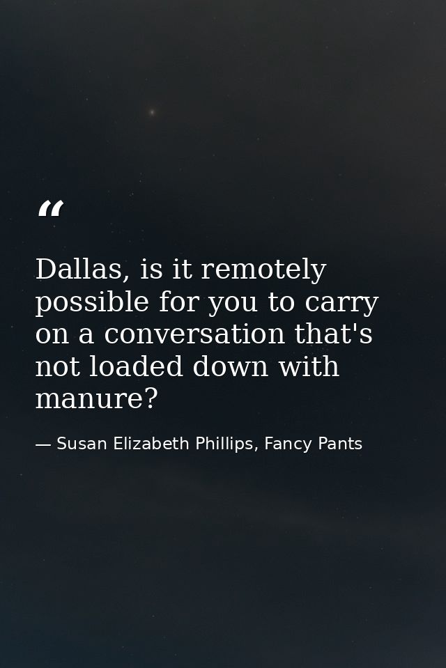 Dallas, is it remotely possible for you to carry on a conversation that's not loaded down with manure? — Susan Elizabeth Phillips, Fancy Pants