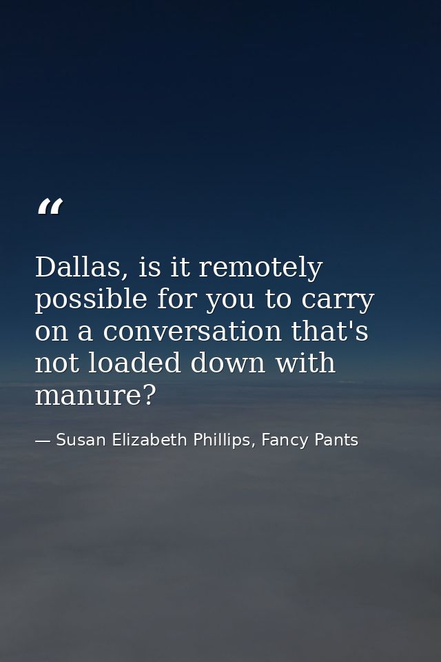 Dallas, is it remotely possible for you to carry on a conversation that's not loaded down with manure? — Susan Elizabeth Phillips, Fancy Pants