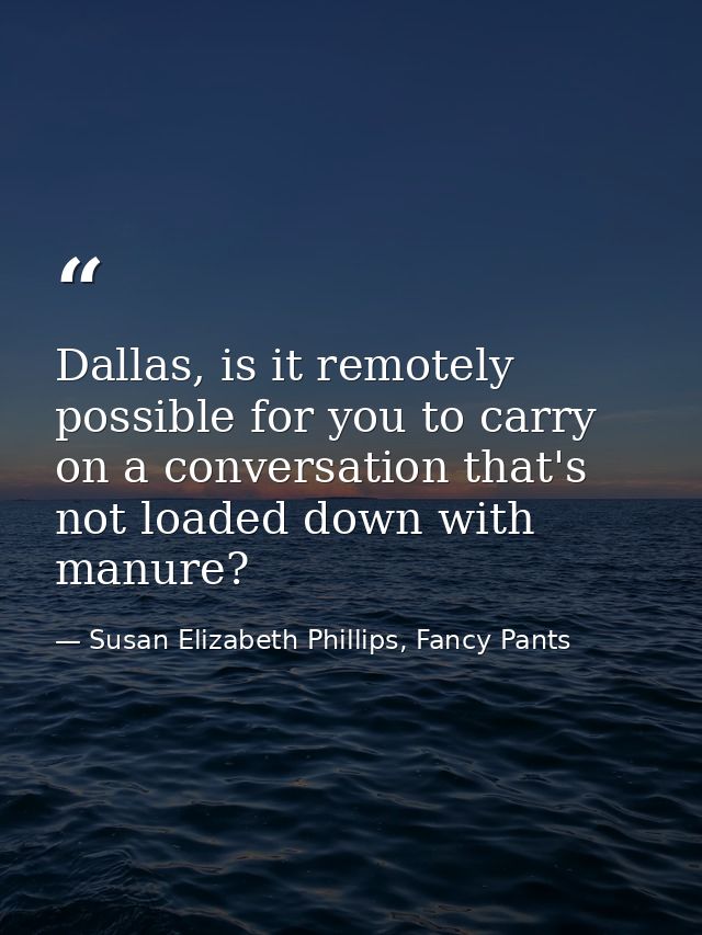 Dallas, is it remotely possible for you to carry on a conversation that's not loaded down with manure? — Susan Elizabeth Phillips, Fancy Pants